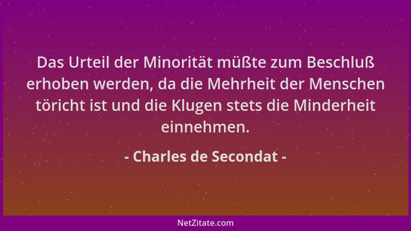 Charles de Secondat - Das Urteil der Minorität müßte zum Beschluß erhoben werden, da die Mehrheit der Menschen töricht ist...