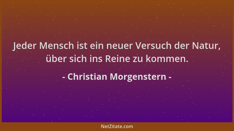 Christian Morgenstern - Jeder Mensch ist ein neuer Versuch der Natur, über sich ins Reine zu kommen....