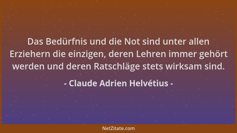Claude Adrien Helvétius - Das Bedürfnis und die Not sind unter allen Erziehern die einzigen, deren Lehren immer gehört werd...