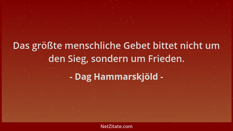 Dag Hammarskjöld - Das größte menschliche Gebet bittet nicht um den Sieg, sondern um Frieden....
