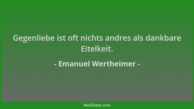 Emanuel Wertheimer - Gegenliebe ist oft nichts andres als dankbare Eitelkeit....