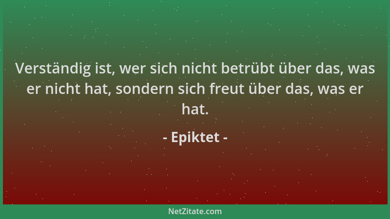 Epiktet - Verständig ist, wer sich nicht betrübt über das, was er nicht hat, sondern sich freut über das, was er hat....