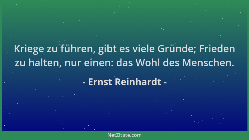Ernst Reinhardt - Kriege zu führen, gibt es viele Gründe; Frieden zu halten, nur einen: das Wohl des Menschen....