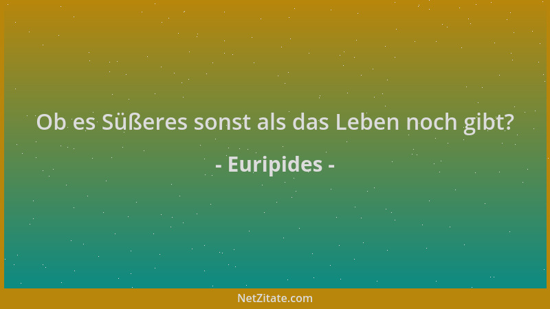 Euripides - Ob es Süßeres sonst als das Leben noch gibt?...