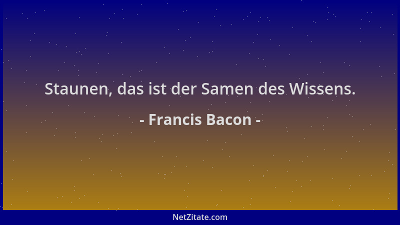 Francis Bacon - Staunen, das ist der Samen des Wissens....