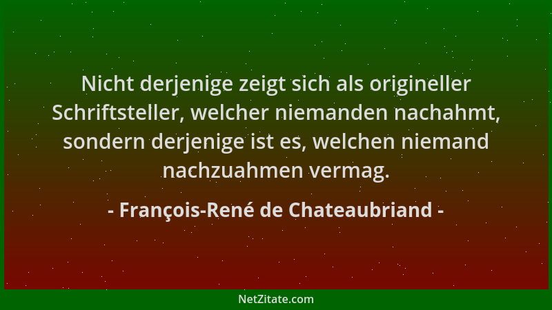 François-René de Chateaubriand - Nicht derjenige zeigt sich als origineller Schriftsteller, welcher niemanden nachahmt, son...