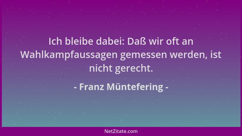 Franz Müntefering - Ich bleibe dabei: Daß wir oft an Wahlkampfaussagen gemessen werden, ist nicht gerecht....