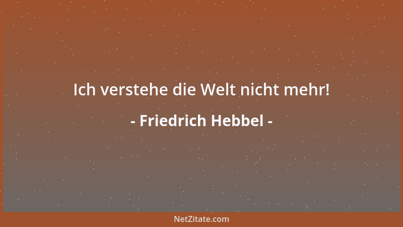 Friedrich Hebbel - Ich verstehe die Welt nicht mehr!...