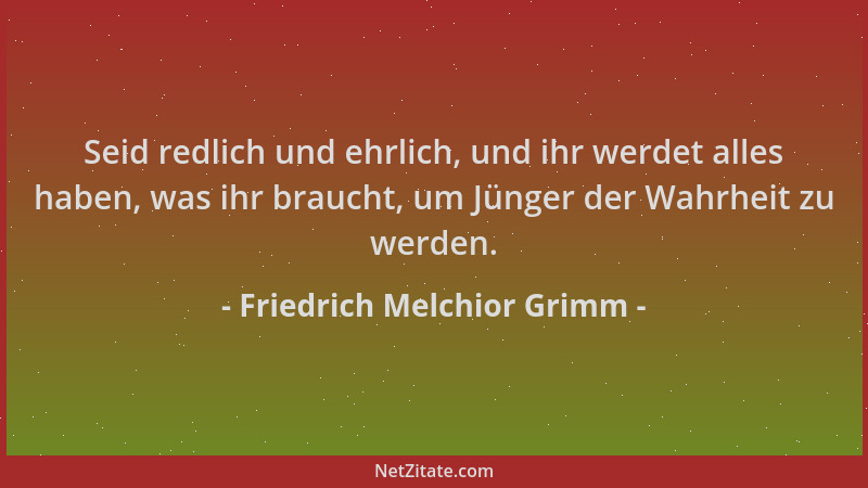 Friedrich Melchior Grimm - Seid redlich und ehrlich, und ihr werdet alles haben, was ihr braucht, um Jünger der Wahrheit zu...
