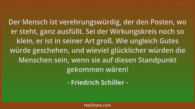 Friedrich Schiller - Der Mensch ist verehrungswürdig, der den Posten, wo er steht, ganz ausfüllt. Sei der Wirkungskreis noc...