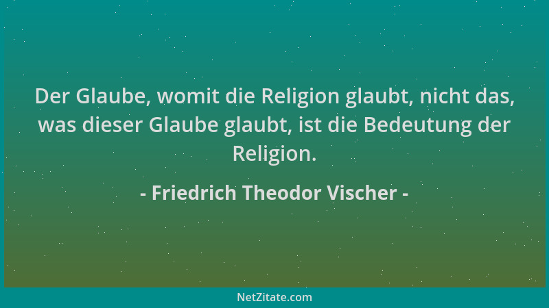 Friedrich Theodor Vischer - Der Glaube, womit die Religion glaubt, nicht das, was dieser Glaube glaubt, ist die Bedeutung d...