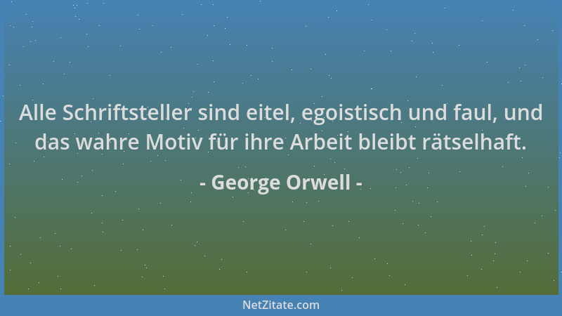 George Orwell - Alle Schriftsteller sind eitel, egoistisch und faul, und das wahre Motiv für ihre Arbeit bleibt rätselhaft....