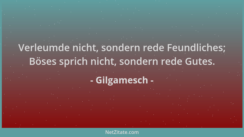 Gilgamesch - Verleumde nicht, sondern rede Feundliches; Böses sprich nicht, sondern rede Gutes....