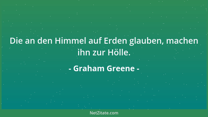 Graham Greene - Die an den Himmel auf Erden glauben, machen ihn zur Hölle....