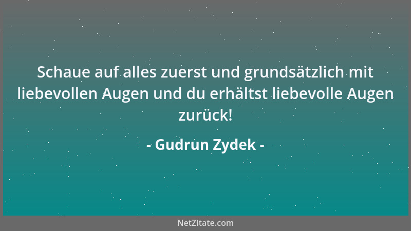 Gudrun Zydek - Schaue auf alles zuerst und grundsätzlich mit liebevollen Augen und du erhältst liebevolle Augen zurück!...
