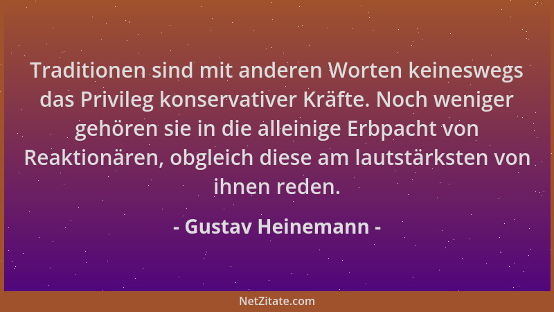 Gustav Heinemann - Traditionen sind mit anderen Worten keineswegs das Privileg konservativer Kräfte. Noch weniger gehören s...