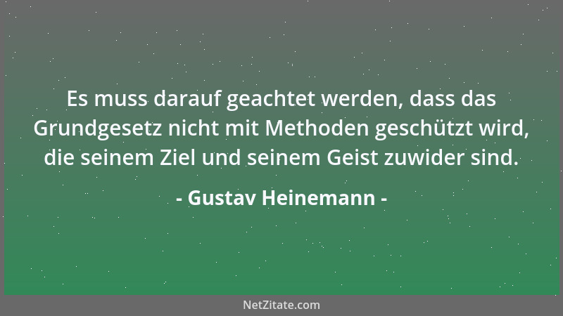 Gustav Heinemann - Es muss darauf geachtet werden, dass das Grundgesetz nicht mit Methoden geschützt wird, die seinem Ziel...