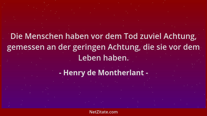 Henry de Montherlant - Die Menschen haben vor dem Tod zuviel Achtung, gemessen an der geringen Achtung, die sie vor dem Leb...