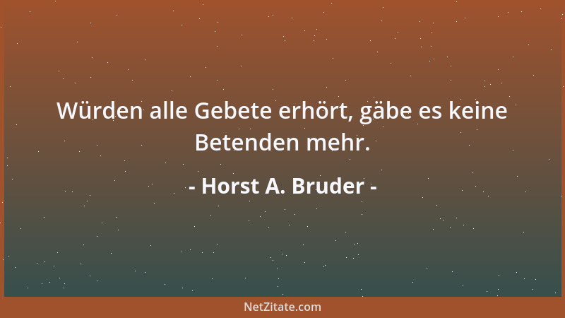 Horst A. Bruder - Würden alle Gebete erhört, gäbe es keine Betenden mehr....