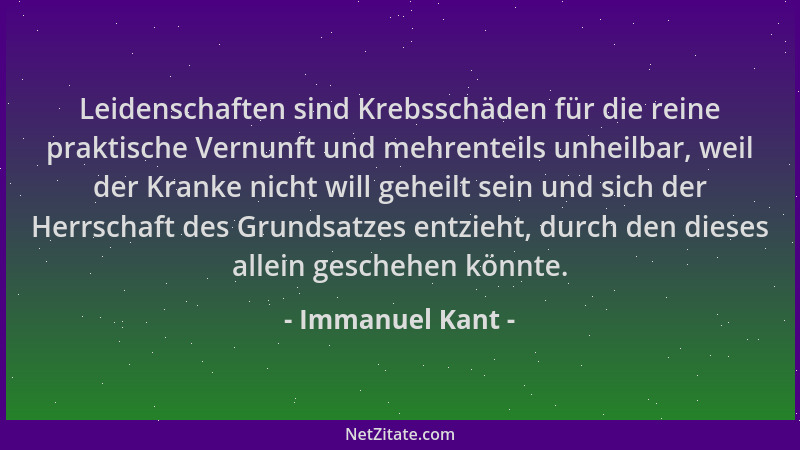 Immanuel Kant - Leidenschaften sind Krebsschäden für die reine praktische Vernunft und mehrenteils unheilbar, weil der Kran...