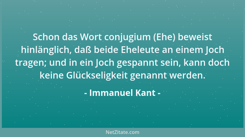 Immanuel Kant - Schon das Wort conjugium (Ehe) beweist hinlänglich, daß beide Eheleute an einem Joch tragen; und in ein Joc...