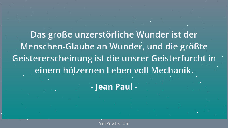 Jean Paul - Das große unzerstörliche Wunder ist der Menschen-Glaube an Wunder, und die größte Geistererscheinung ist die un...
