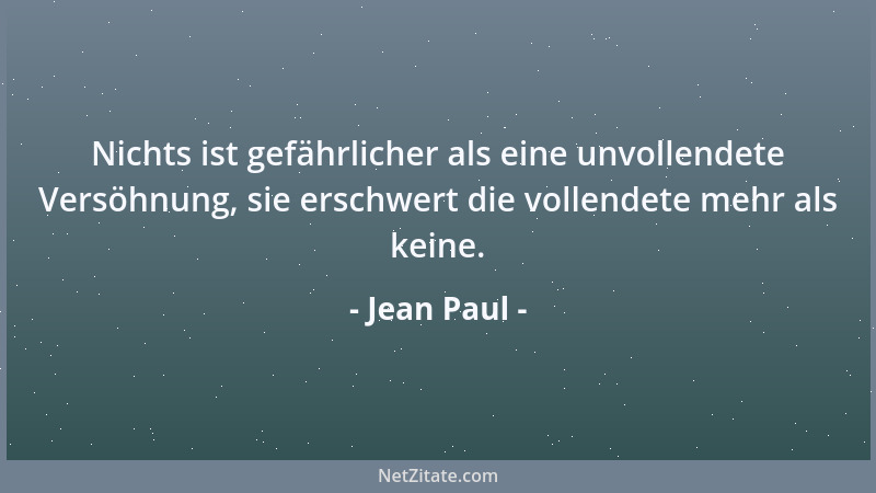 Jean Paul - Nichts ist gefährlicher als eine unvollendete Versöhnung, sie erschwert die vollendete mehr als keine....