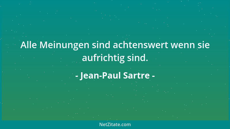 Jean-Paul Sartre - Alle Meinungen sind achtenswert wenn sie aufrichtig sind....
