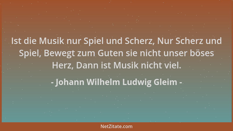 Johann Wilhelm Ludwig Gleim - Ist die Musik nur Spiel und Scherz, Nur Scherz und Spiel, Bewegt zum Guten sie nicht unser bö...