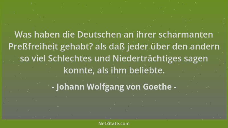 Johann Wolfgang von Goethe - Was haben die Deutschen an ihrer scharmanten Preßfreiheit gehabt? als daß jeder über den ander...