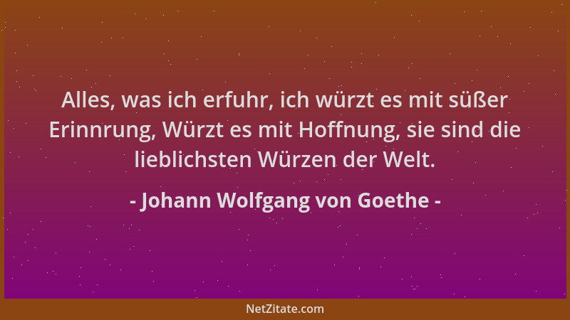 Johann Wolfgang von Goethe - Alles, was ich erfuhr, ich würzt es mit süßer Erinnrung, Würzt es mit Hoffnung, sie sind die l...