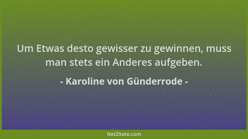 Karoline von Günderrode - Um Etwas desto gewisser zu gewinnen, muss man stets ein Anderes aufgeben....