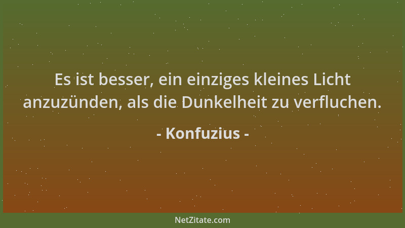 Konfuzius - Es ist besser, ein einziges kleines Licht anzuzünden, als die Dunkelheit zu verfluchen....