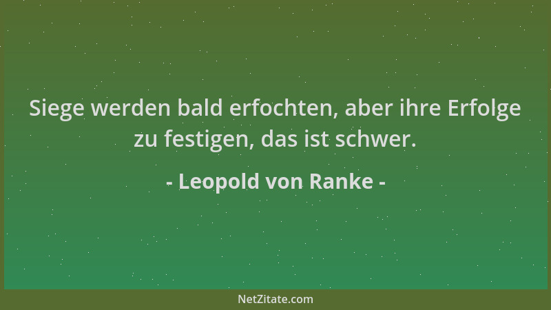 Leopold von Ranke - Siege werden bald erfochten, aber ihre Erfolge zu festigen, das ist schwer....