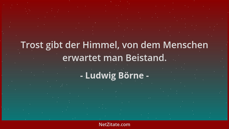 Ludwig Börne - Trost gibt der Himmel, von dem Menschen erwartet man Beistand....