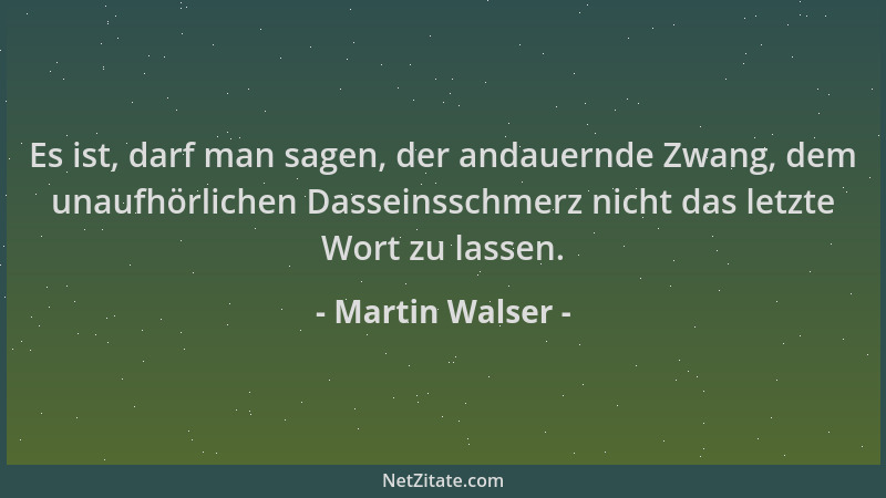 Martin Walser - Es ist, darf man sagen, der andauernde Zwang, dem unaufhörlichen Dasseinsschmerz nicht das letzte Wort zu l...