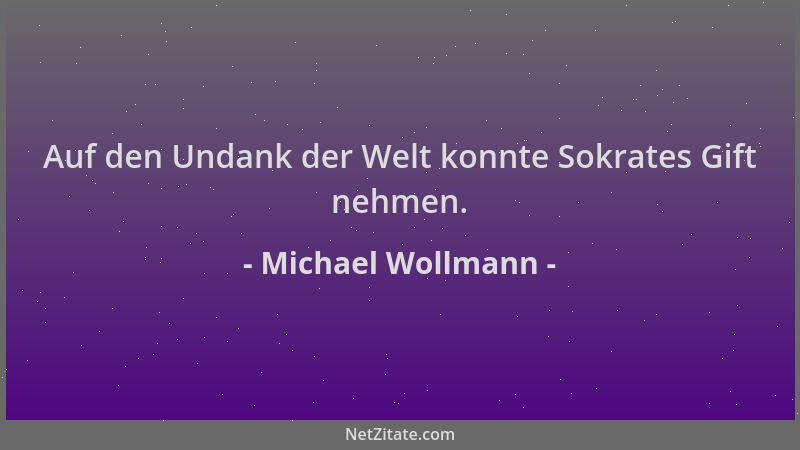 Michael Wollmann - Auf den Undank der Welt konnte Sokrates Gift nehmen....