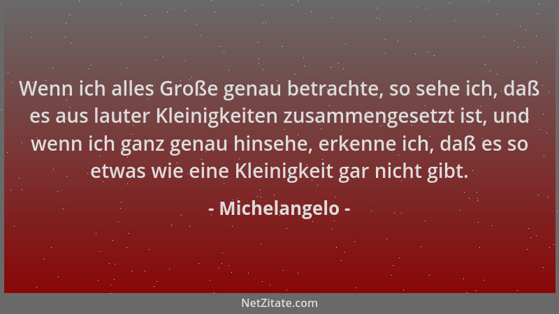 Michelangelo - Wenn ich alles Große genau betrachte, so sehe ich, daß es aus lauter Kleinigkeiten zusammengesetzt ist, und...
