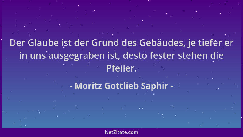 Moritz Gottlieb Saphir - Der Glaube ist der Grund des Gebäudes, je tiefer er in uns ausgegraben ist, desto fester stehen di...