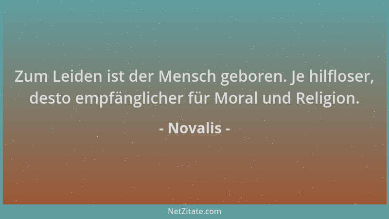 Novalis - Zum Leiden ist der Mensch geboren. Je hilfloser, desto empfänglicher für Moral und Religion....