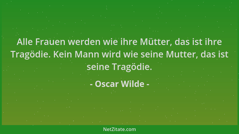 Oscar Wilde - Alle Frauen werden wie ihre Mütter, das ist ihre Tragödie. Kein Mann wird wie seine Mutter, das ist seine Tra...