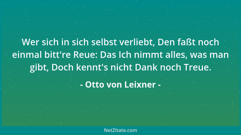 Otto von Leixner - Wer sich in sich selbst verliebt, Den faßt noch einmal bitt 're Reue: Das Ich nimmt alles, was man gibt,...