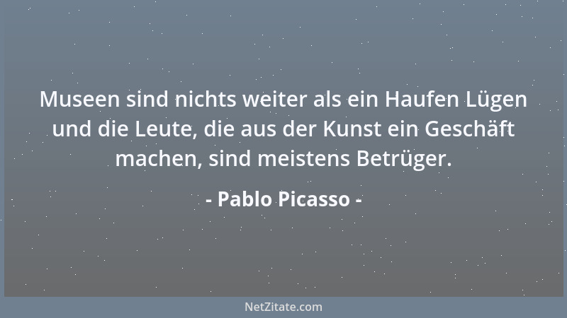 Pablo Picasso - Museen sind nichts weiter als ein Haufen Lügen und die Leute, die aus der Kunst ein Geschäft machen, sind m...