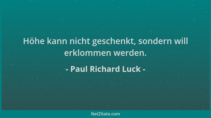 Paul Richard Luck - Höhe kann nicht geschenkt, sondern will erklommen werden....