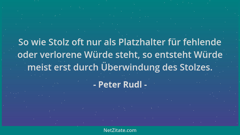 Peter Rudl - So wie Stolz oft nur als Platzhalter für fehlende oder verlorene Würde steht, so entsteht Würde meist erst dur...