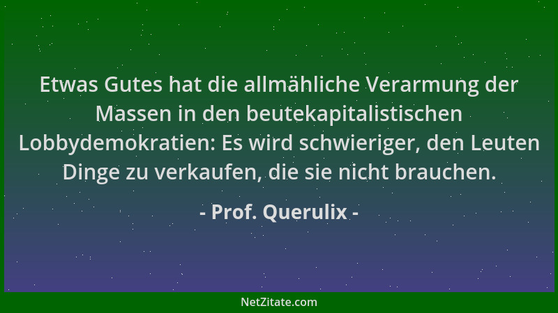 Prof. Querulix - Etwas Gutes hat die allmähliche Verarmung der Massen in den beutekapitalistischen Lobbydemokratien: Es wir...