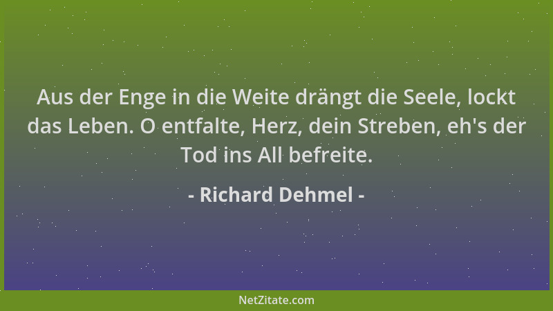 Richard Dehmel - Aus der Enge in die Weite drängt die Seele, lockt das Leben. O entfalte, Herz, dein Streben, eh 's der Tod...