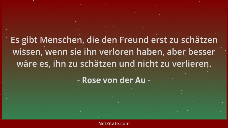 Rose von der Au - Es gibt Menschen, die den Freund erst zu schätzen wissen, wenn sie ihn verloren haben, aber besser wäre e...
