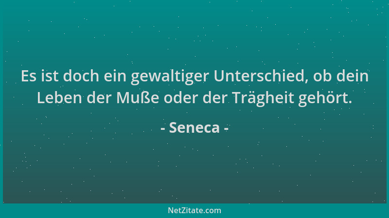 Seneca - Es ist doch ein gewaltiger Unterschied, ob dein Leben der Muße oder der Trägheit gehört....
