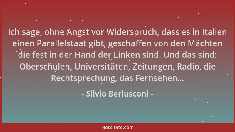Silvio Berlusconi - Ich sage, ohne Angst vor Widerspruch, dass es in Italien einen Parallelstaat gibt, geschaffen von den M...